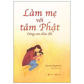 Cuốn Sách Về Gia Đình- Làm Mẹ Với Tâm Phật - Cùng Con Chào Đời