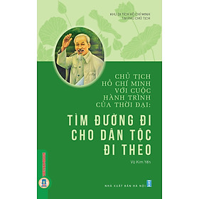 Chủ Tịch Hồ Chí Minh Với Cuộc Hành Trình Của Thời Đại - Tìm Đường Đi Cho Dân Tộc Đi Theo