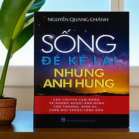 Sống để kể lại những anh hùng (Bìa cứng) - Nguyễn Quang Chánh TH358