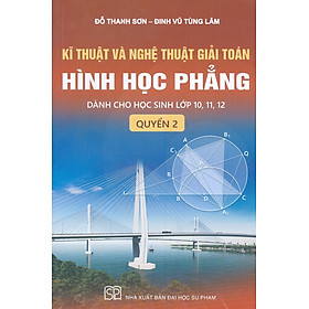 Kĩ Thuật Và Nghệ Thuật Giải Toán Hình Học Phẳng, Quyển 2: Dành Cho Học Sinh Lớp 10,11,12