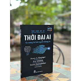 THỜI ĐẠI AI - VÀ TƯƠNG LAI LOÀI NGƯỜI CHÚNG TA– Henry A. Kissinger, Eric Schmidt, Daniel Huttenlocher– Mai Chí Trung dịch - NXB Trẻ