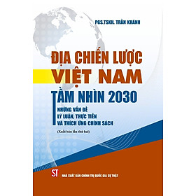 Địa Chiến Lược Việt Nam Tầm Nhìn 2030 - Những Vấn Đề Lý Luận, Thực Tiễn Và Thích Ứng Chính Sách - PGS. TSKH. Trần Khánh (bìa mềm)