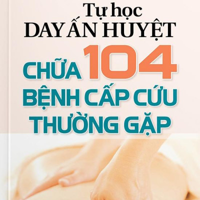 Tự Học Day Ấn Huyệt - Chữa 104 Bệnh Cấp Cứu Thường Gặp