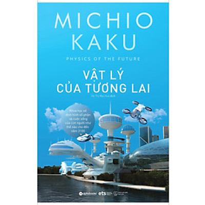 VẬT LÝ CỦA TƯƠNG LAI - Khoa Học Sẽ Định Hình Số Phận Của Con Người Như Thế Nào Cho Đến Năm 2100 – Michio Kaku – Hà Thị Mai Hoa dịch – Alphabooks – NXB Thế giới