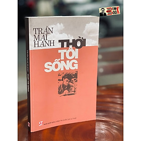 THỜI TÔI SỐNG – Trần Mai Hạnh – NXB Chính trị quốc gia sự thật