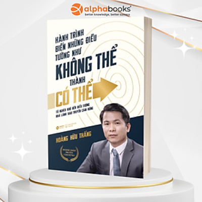Hành Trình Biến Những Điều Tưởng Như Không Thể Thành Có Thể - Từ Nghèo Khó Đến Biểu Tượng Nhà Lãnh Đạo Truyền Cảm Hứng (Hoàng Hữu Thắng)