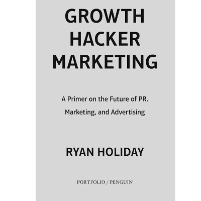 Growth Hacker Marketing: A Primer on the Future of PR, Marketing, and Advertising