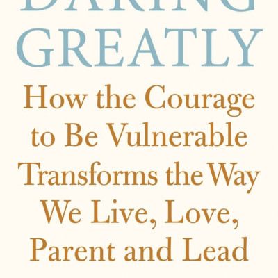 Daring Greatly : How the Courage to Be Vulnerable Transforms the Way We Live , Love , Parent and Lead