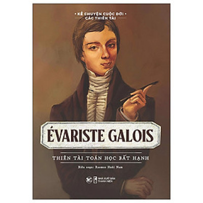 Kể Chuyện Cuộc Đời Các Thiên Tài: Evariste Galois - Thiên Tài Toán Học Bất Hạnh