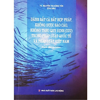 Sách - Đánh bắt cá bất hợp pháp, không được báo cáo, không theo quy định (IUU) trong pháp luật quốc tế và pháp luật VN
