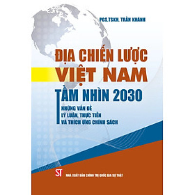 Địa Chiến Lược Việt Nam Tầm Nhìn 2030 - Những Vấn Đề Lý Luận, Thực Tiễn Và Thích Ứng Chính Sách - ST