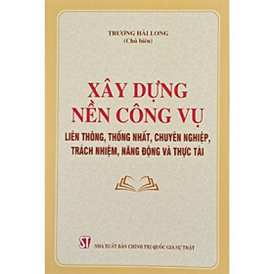 Sách - Xây Dựng Nền Công Vụ Liên Thông, Thống Nhất, Chuyên Nghiệp, Trách Nhiệm, Năng Động Và Thực Tài - NXB Chính Trị Quốc Gia