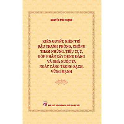 Sách Kiên quyết, kiên trì đấu tranh phòng, chống tham nhũng, tiêu cực, góp phần xây dựng Đảng và Nhà nước ta ngày càng trong sạch, vững mạnh