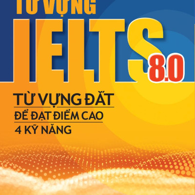 Từ Vựng Lelts 8.0 - Từ Vựng Đắt Để Đạt Điểm Cao 4 Kỹ Năng