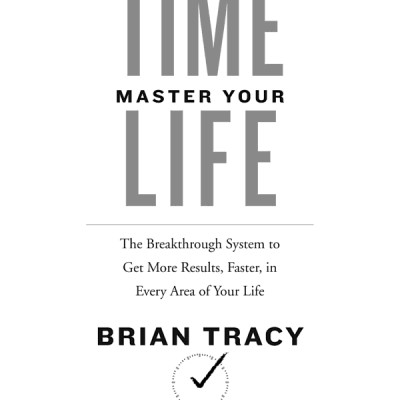 Master Your Time, Master Your Life: The Breakthrough System To Get More Results, Faster, In Every Area Of Your Life