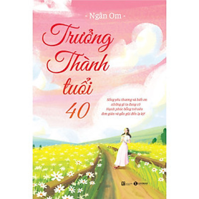 Trưởng Thành Tuổi 40 – Sống Yêu Thương Và Biết Ơn Những Gì Ta Đang Có Hạnh Phúc Bỗng Trở Nên Đơn Giản Và Gần Gũi Đến Lạ Kỳ!