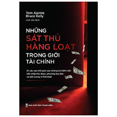 Những Sát Thủ Hàng Loạt Trong Giới Tài Chính - Đi Sâu Vào Thế Giới Của Những Kẻ Kiếm Tiền Bất Chấp Thủ Đoạn, Phường Lừa Đảo Và Bất Lương Ở Phố Wall