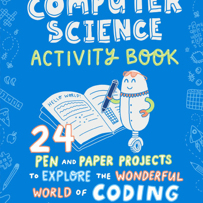 The Computer Science Activity Book: 24 Pen-And-Paper Projects To Explore The Wonderful World Of Coding (No Computer Required!)