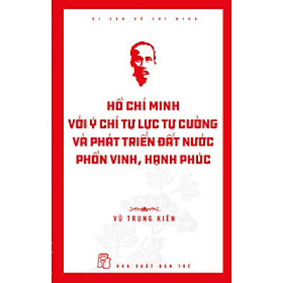 Di Sản Hồ Chí Minh - Hồ Chí Minh Với Ý Chí Tự Lực, Tự Cường Và Khát Vọng Phát Triển Đất Nước Phồn Vinh, Hạnh Phúc