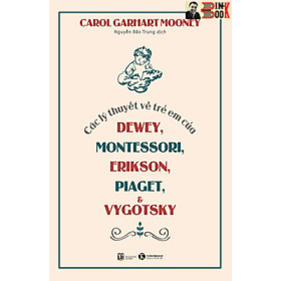 CÁC LÝ THUYẾT VỀ TRẺ EM CỦA DEWEY, MONTESSORI, ERIKSON, PIAGET VÀ VYGOTSKY - Carol Garhart Mooney - Nguyễn Bảo Trung dịch –Thái Hà - NXB Lao động