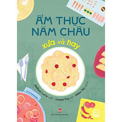 Cuốn Sách Tổng Hợp Kiến Thức Về Ẩm Thực:  Ẩm Thực Năm Châu Xưa Và Nay