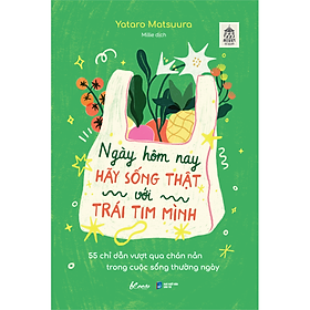 Ngày Hôm Nay Hãy Sống Thật Với Trái Tim Mình - 55 Chỉ Dẫn Vượt Qua Chán Nản Trong Cuộc Sống Thường Ngày