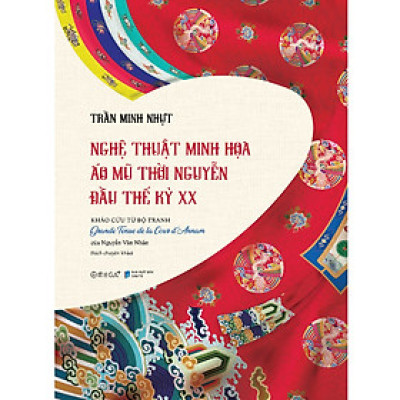 Sách - Nghệ Thuật Minh Họa Áo Mũ Thời Nguyễn Đầu Thế Kỉ XX (In Màu)