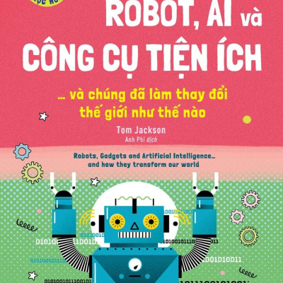 Háo Hức Học Hỏi - STEM - Robot, A.I. Và Công Cụ Tiện Ích… Và Chúng Đã Làm Thay Đổi Thế Giới Như Thế Nào