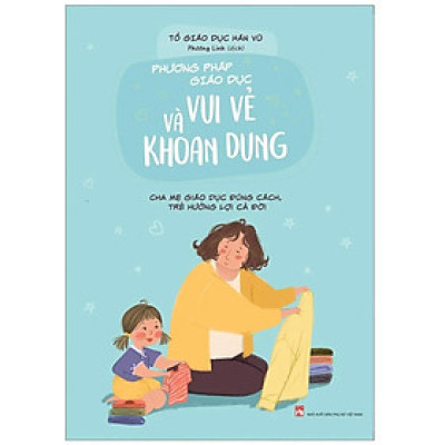 Phương Pháp Giáo Dục Vui Vẻ Và Khoan Dung- Cha Mẹ Giáo Dục Đúng Cách, Trẻ Hưởng Lợi Cả Đời